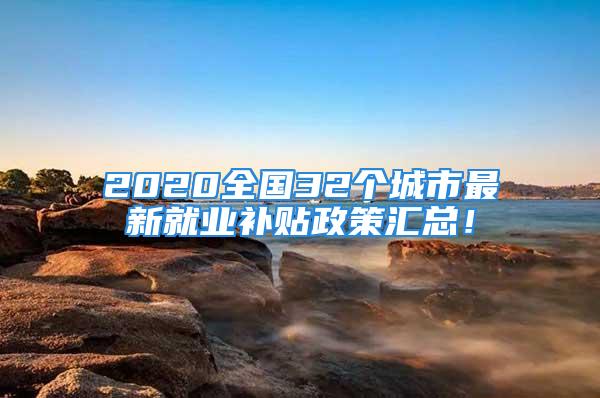 2020全國(guó)32個(gè)城市最新就業(yè)補(bǔ)貼政策匯總！