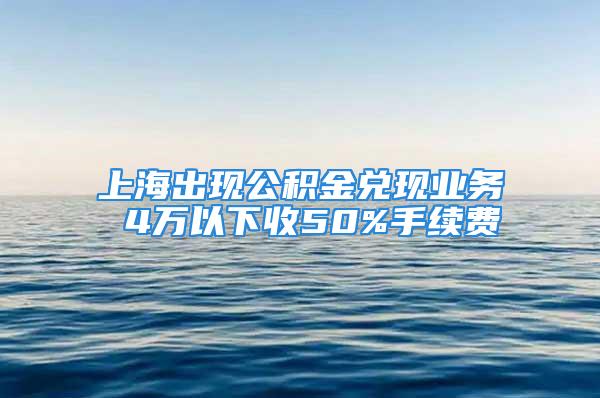 上海出現(xiàn)公積金兌現(xiàn)業(yè)務(wù) 4萬(wàn)以下收50%手續(xù)費(fèi)