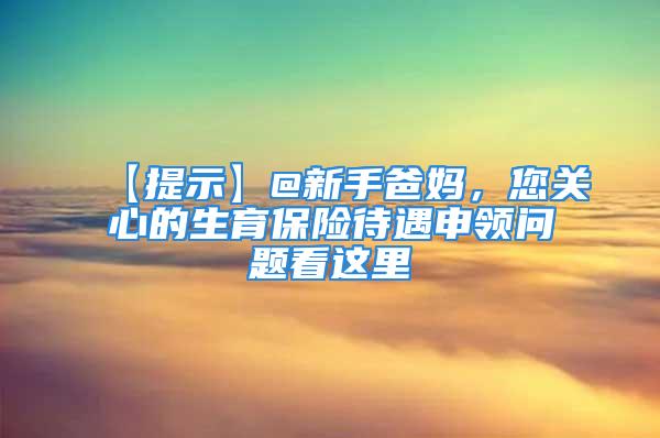 【提示】@新手爸媽，您關(guān)心的生育保險(xiǎn)待遇申領(lǐng)問題看這里→