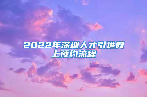 2022年深圳人才引進網(wǎng)上預約流程