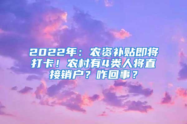 2022年：農(nóng)資補貼即將打卡！農(nóng)村有4類人將直接銷戶？咋回事？