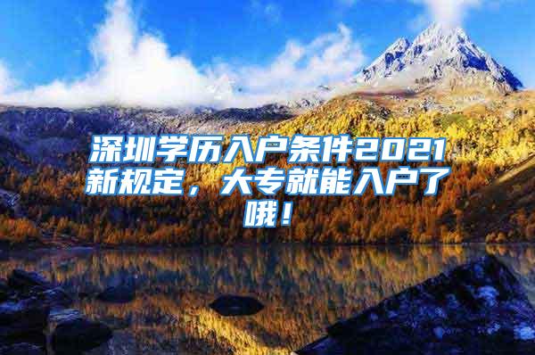 深圳學(xué)歷入戶條件2021新規(guī)定，大專就能入戶了哦！