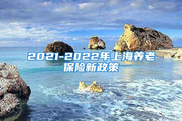 2021-2022年上海養(yǎng)老保險(xiǎn)新政策