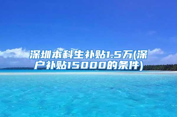 深圳本科生補(bǔ)貼1.5萬(深戶補(bǔ)貼15000的條件)