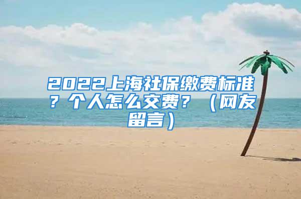 2022上海社保繳費(fèi)標(biāo)準(zhǔn)？個(gè)人怎么交費(fèi)？（網(wǎng)友留言）