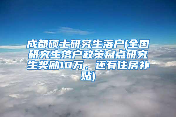 成都碩士研究生落戶(全國研究生落戶政策盤點(diǎn)研究生獎(jiǎng)勵(lì)10萬，還有住房補(bǔ)貼)