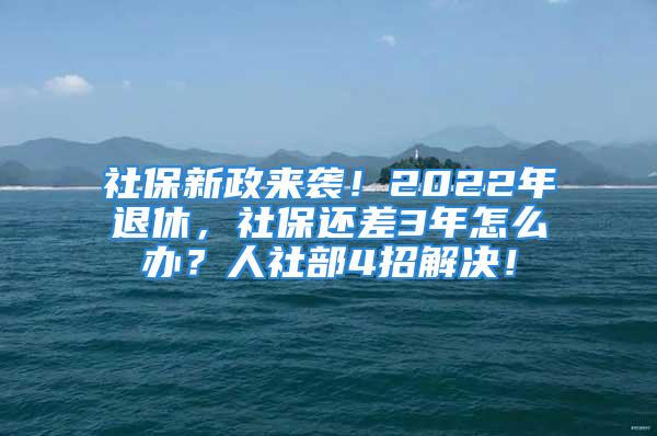 社保新政來(lái)襲！2022年退休，社保還差3年怎么辦？人社部4招解決！