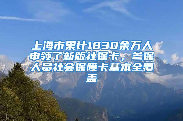 上海市累計(jì)1830余萬人申領(lǐng)了新版社?？ǎ瑓⒈Ｈ藛T社會(huì)保障卡基本全覆蓋