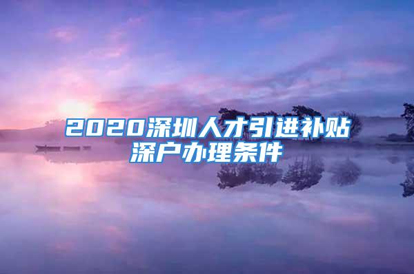 2020深圳人才引進補貼深戶辦理條件