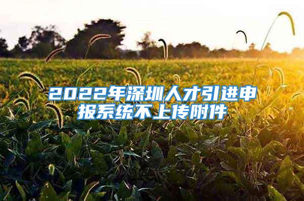 2022年深圳人才引進申報系統(tǒng)不上傳附件