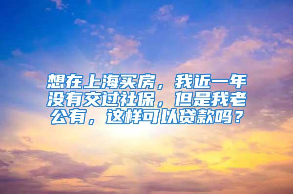 想在上海買房，我近一年沒有交過(guò)社保，但是我老公有，這樣可以貸款嗎？