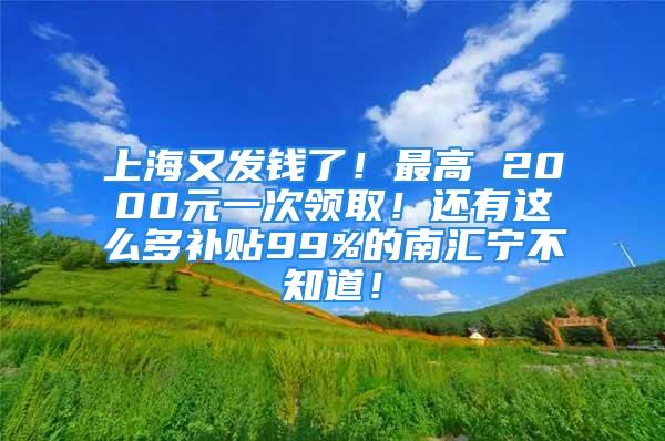 上海又發(fā)錢了！最高 2000元一次領(lǐng)??！還有這么多補(bǔ)貼99%的南匯寧不知道！