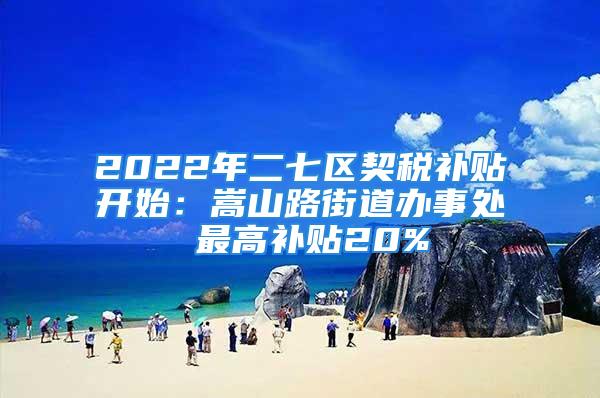 2022年二七區(qū)契稅補貼開始：嵩山路街道辦事處 最高補貼20%