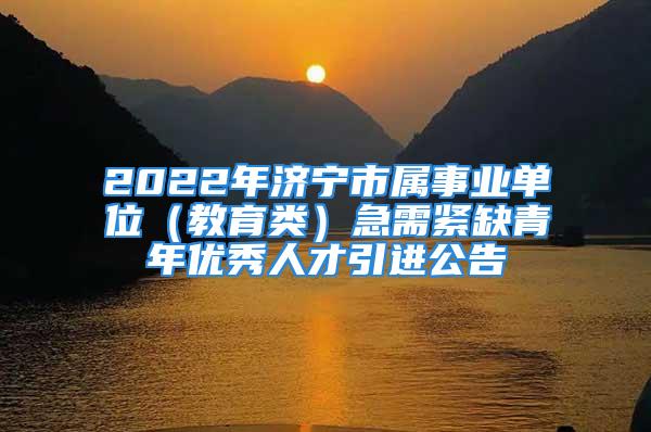 2022年濟(jì)寧市屬事業(yè)單位（教育類）急需緊缺青年優(yōu)秀人才引進(jìn)公告