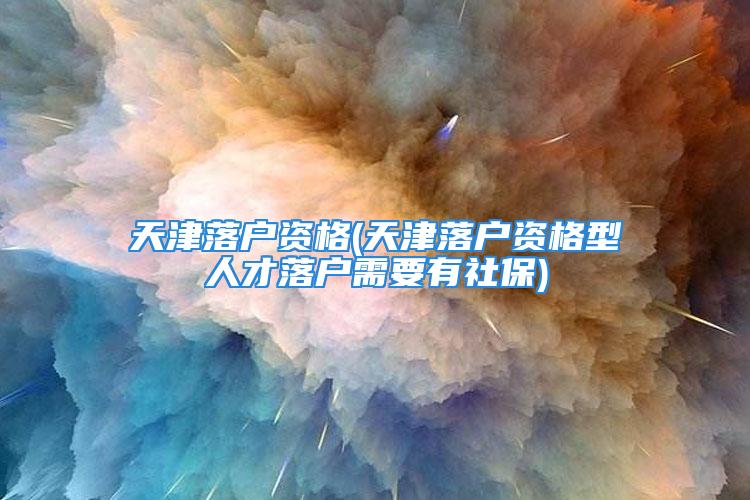 天津落戶資格(天津落戶資格型人才落戶需要有社保)