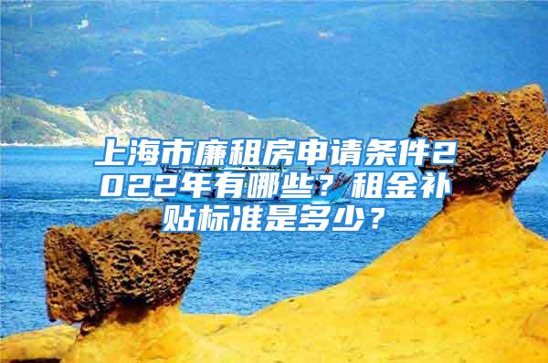 上海市廉租房申請(qǐng)條件2022年有哪些？租金補(bǔ)貼標(biāo)準(zhǔn)是多少？