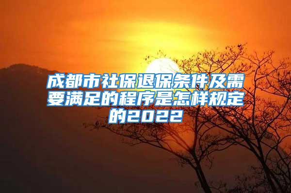 成都市社保退保條件及需要滿足的程序是怎樣規(guī)定的2022