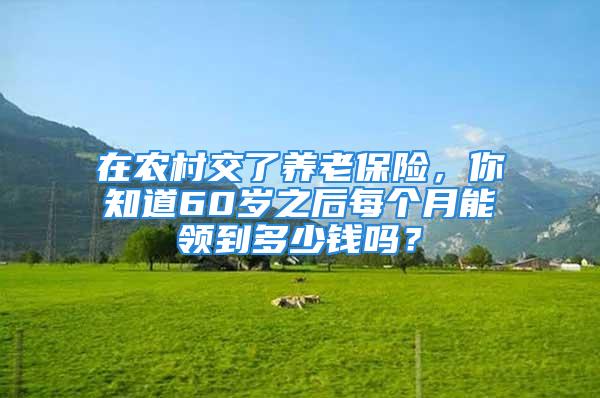 在農(nóng)村交了養(yǎng)老保險，你知道60歲之后每個月能領(lǐng)到多少錢嗎？