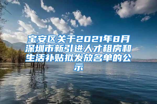 寶安區(qū)關(guān)于2021年8月深圳市新引進人才租房和生活補貼擬發(fā)放名單的公示