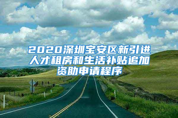 2020深圳寶安區(qū)新引進(jìn)人才租房和生活補(bǔ)貼追加資助申請(qǐng)程序