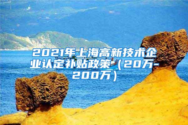 2021年上海高新技術(shù)企業(yè)認定補貼政策（20萬-200萬）