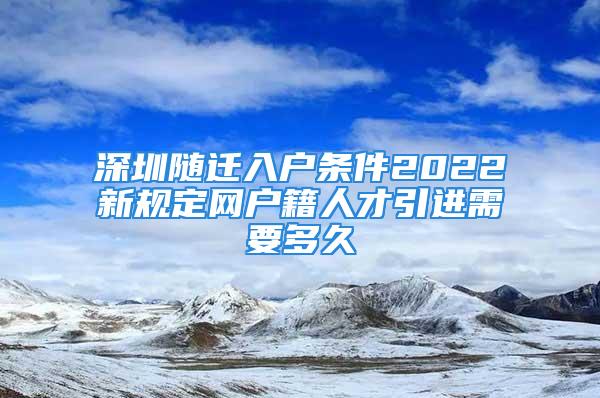 深圳隨遷入戶條件2022新規(guī)定網(wǎng)戶籍人才引進(jìn)需要多久