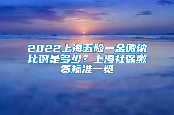 2022上海五險一金繳納比例是多少？上海社保繳費標準一覽