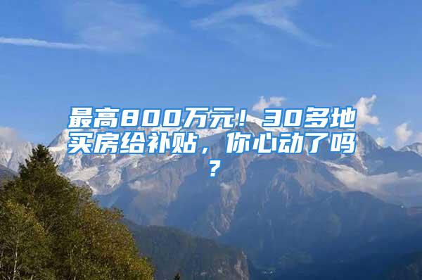 最高800萬(wàn)元！30多地買(mǎi)房給補(bǔ)貼，你心動(dòng)了嗎？