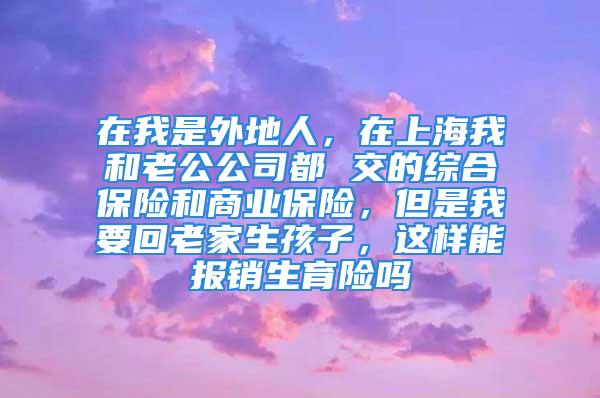 在我是外地人，在上海我和老公公司都 交的綜合保險和商業(yè)保險，但是我要回老家生孩子，這樣能報銷生育險嗎