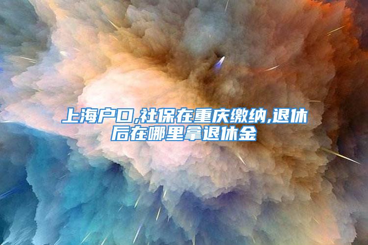 上海戶口,社保在重慶繳納,退休后在哪里拿退休金