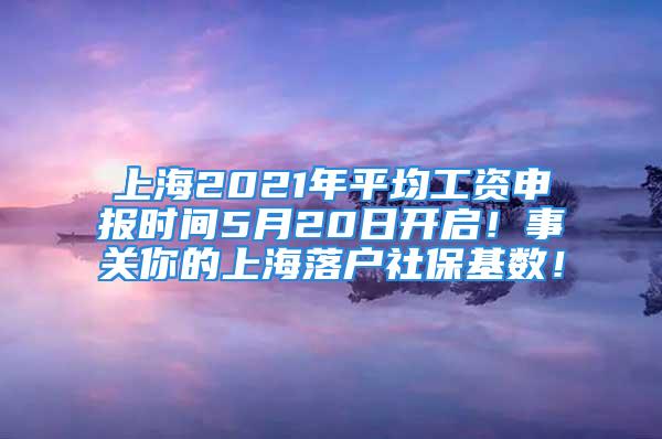 上海2021年平均工資申報時間5月20日開啟！事關(guān)你的上海落戶社?；鶖?shù)！