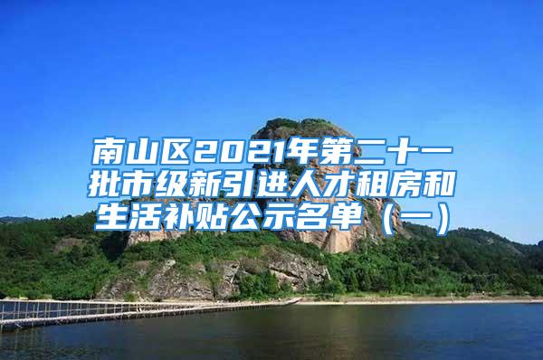 南山區(qū)2021年第二十一批市級新引進人才租房和生活補貼公示名單（一）