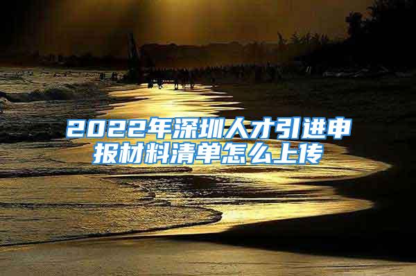 2022年深圳人才引進(jìn)申報(bào)材料清單怎么上傳