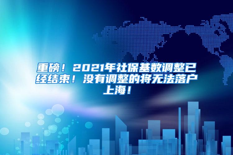 重磅！2021年社?；鶖?shù)調(diào)整已經(jīng)結(jié)束！沒有調(diào)整的將無法落戶上海！