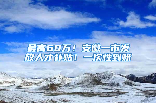 最高60萬！安徽一市發(fā)放人才補貼！一次性到賬