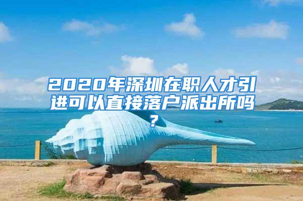 2020年深圳在職人才引進(jìn)可以直接落戶派出所嗎？