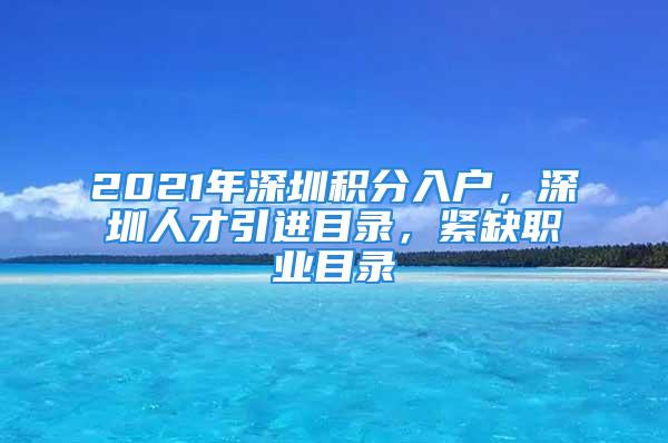 2021年深圳積分入戶，深圳人才引進(jìn)目錄，緊缺職業(yè)目錄