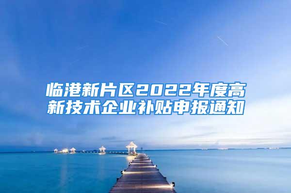 臨港新片區(qū)2022年度高新技術(shù)企業(yè)補(bǔ)貼申報(bào)通知