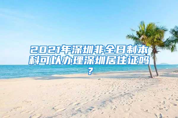 2021年深圳非全日制本科可以辦理深圳居住證嗎？