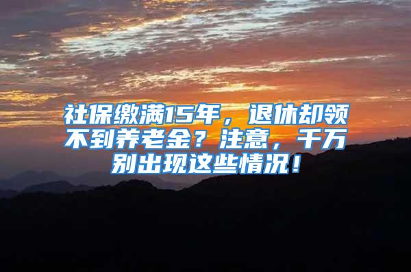 社保繳滿15年，退休卻領(lǐng)不到養(yǎng)老金？注意，千萬別出現(xiàn)這些情況！