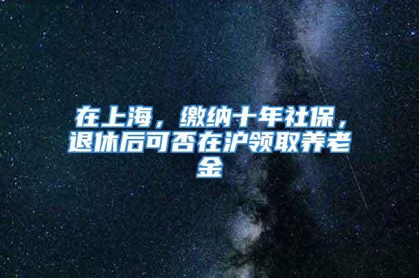 在上海，繳納十年社保，退休后可否在滬領(lǐng)取養(yǎng)老金