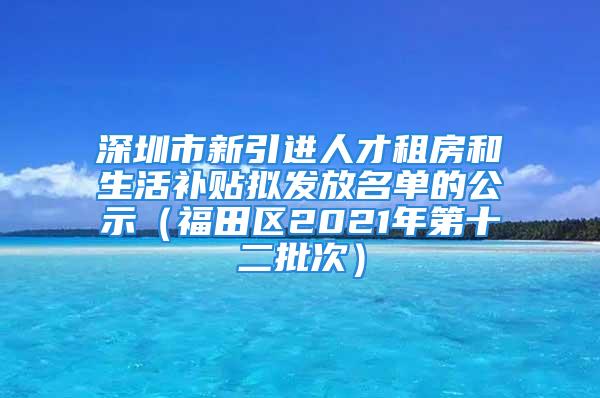 深圳市新引進人才租房和生活補貼擬發(fā)放名單的公示（福田區(qū)2021年第十二批次）