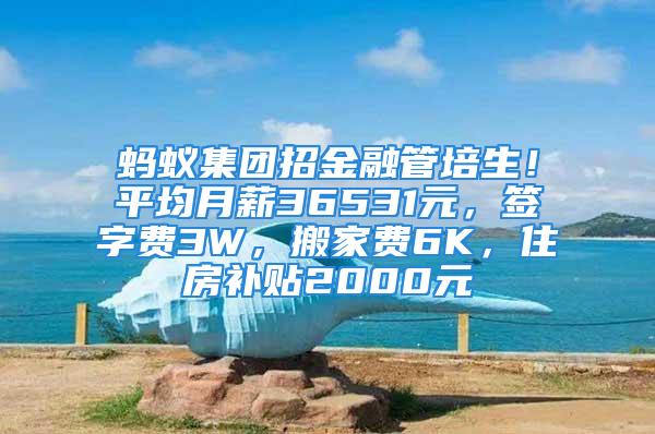 螞蟻集團(tuán)招金融管培生！平均月薪36531元，簽字費(fèi)3W，搬家費(fèi)6K，住房補(bǔ)貼2000元