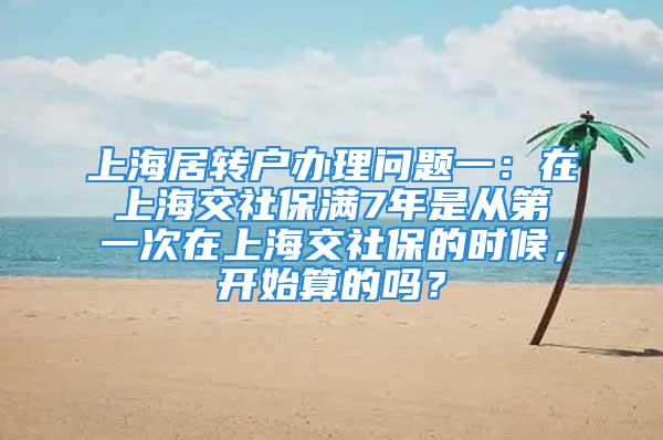 上海居轉(zhuǎn)戶辦理問題一：在上海交社保滿7年是從第一次在上海交社保的時候，開始算的嗎？