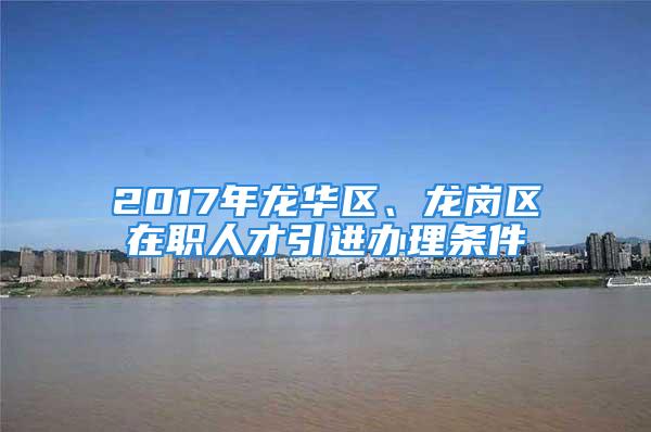 2017年龍華區(qū)、龍崗區(qū)在職人才引進(jìn)辦理?xiàng)l件