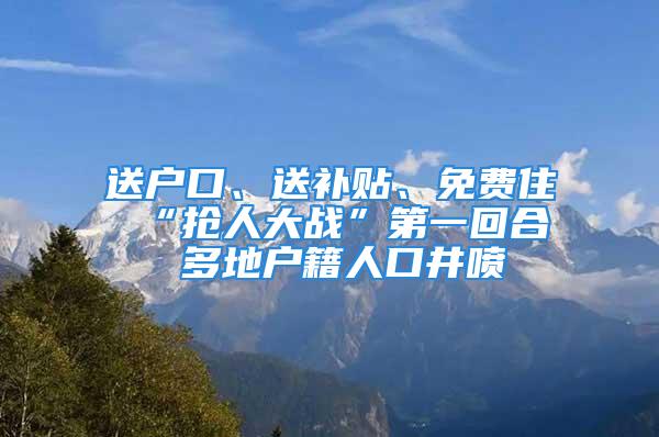 送戶口、送補貼、免費住 “搶人大戰(zhàn)”第一回合 多地戶籍人口井噴