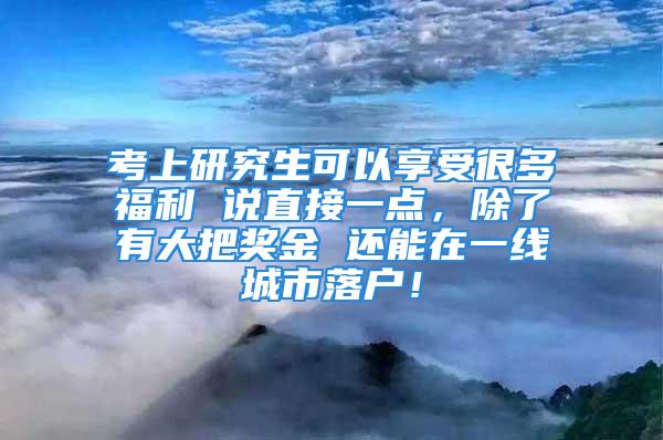 考上研究生可以享受很多福利 說直接一點(diǎn)，除了有大把獎金 還能在一線城市落戶！