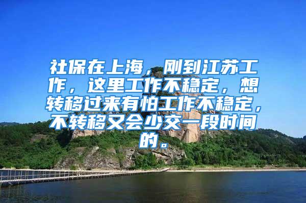 社保在上海，剛到江蘇工作，這里工作不穩(wěn)定，想轉移過來有怕工作不穩(wěn)定，不轉移又會少交一段時間的。