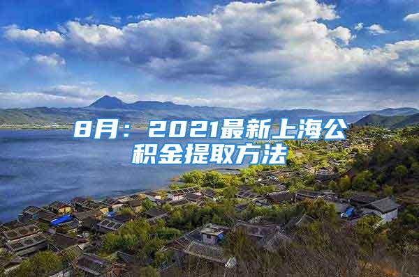 8月：2021最新上海公積金提取方法