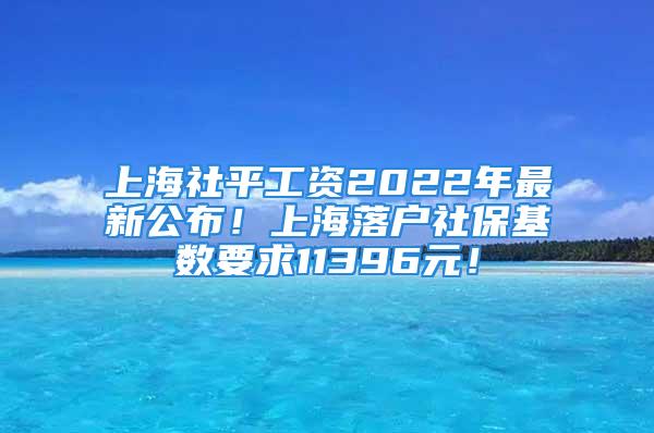 上海社平工資2022年最新公布！上海落戶社?；鶖狄?1396元！